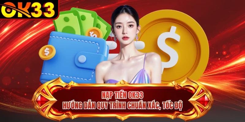 Nạp Tiền OK33 - Hướng Dẫn Quy Trình Chuẩn Xác, Tốc Độ